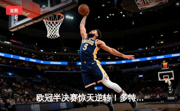 欧冠半决赛惊天逆转！多特蒙德2-1巴黎晋级，姆巴佩失点成转折点