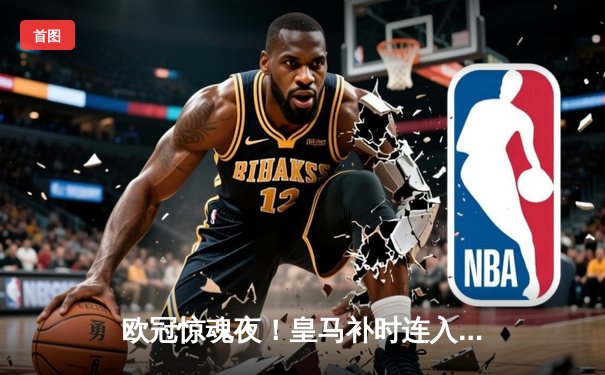 欧冠惊魂夜！皇马补时连入两球逆转拜仁 挺进温布利决赛