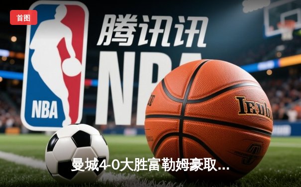 曼城4-0大胜富勒姆豪取六连胜，哈兰德双响加冕英超金靴