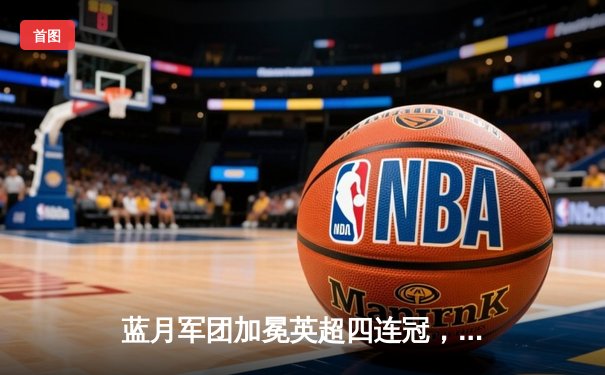 蓝月军团加冕英超四连冠，哈兰德金靴卫冕谱写新纪元