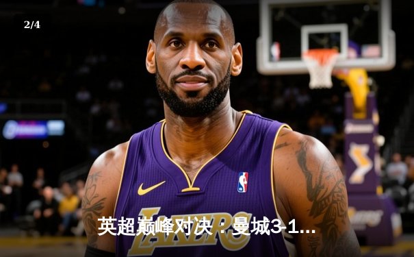 英超巅峰对决：曼城3-1逆转曼联，哈兰德双响锁定胜局 - 2