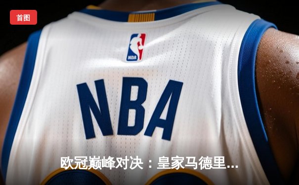 欧冠巅峰对决：皇家马德里补时绝杀曼城，总比分5-4惊险晋级四强