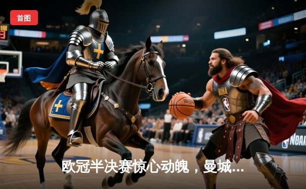 欧冠半决赛惊心动魄，曼城逆转皇马晋级决赛