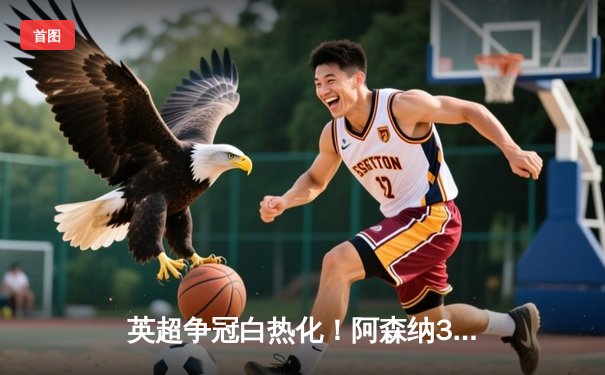 英超争冠白热化！阿森纳3-1力克曼联，萨卡传射建功