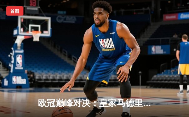 欧冠巅峰对决：皇家马德里加时鏖战3-2力克拜仁慕尼黑，本泽马戴帽创奇迹