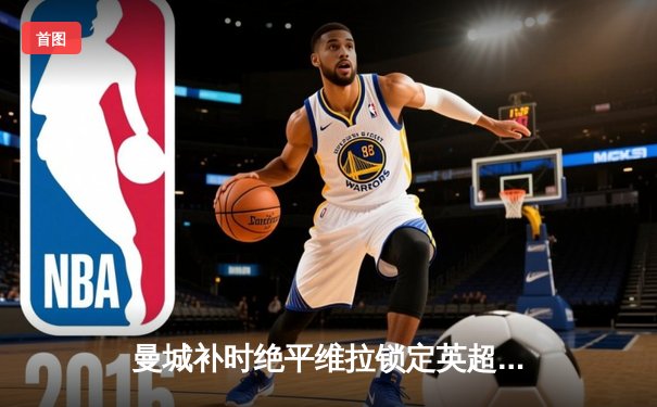 曼城补时绝平维拉锁定英超四连冠，哈兰德双响登顶射手榜